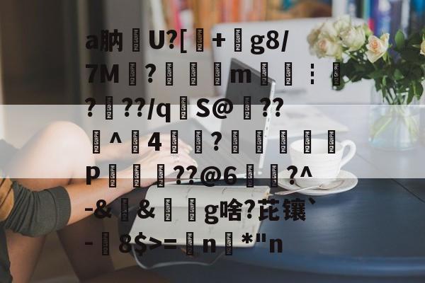 关于a肭U?[+絀g8/7M?鉭m廀€┇?帠??/q€S@??^4?蕁鴢葊P軮??@6慥蹜?^-&amp;&amp;椔奜g啥?芘镶`-8$>=€n咉*"n的信息-爱游戏官方网站